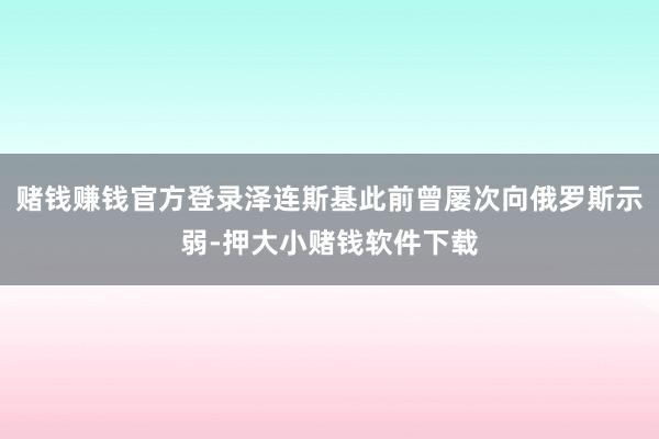 赌钱赚钱官方登录泽连斯基此前曾屡次向俄罗斯示弱-押大小赌钱软件下载