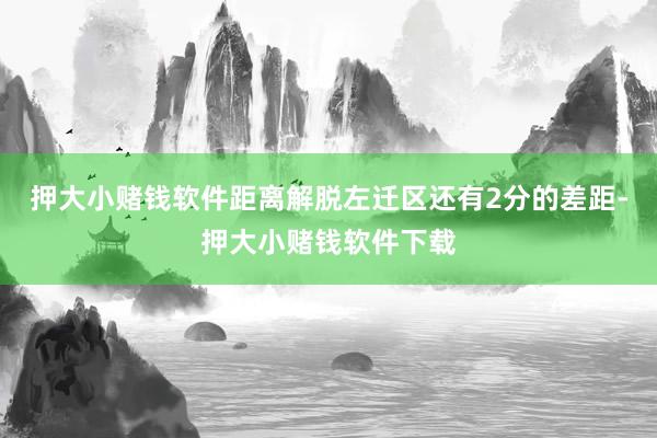 押大小赌钱软件距离解脱左迁区还有2分的差距-押大小赌钱软件下载