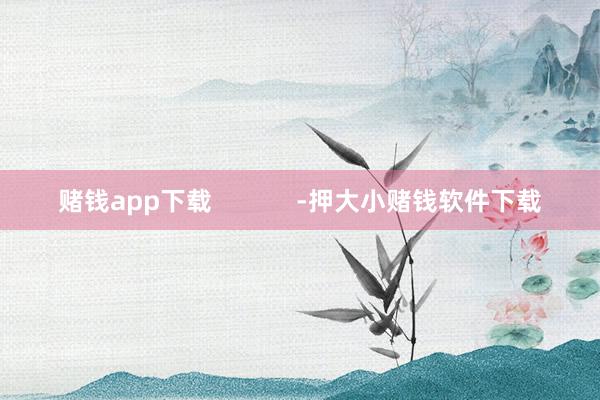 赌钱app下载            -押大小赌钱软件下载