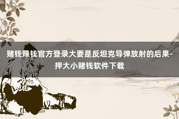 赌钱赚钱官方登录大要是反坦克导弹放射的后果-押大小赌钱软件下载