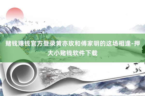 赌钱赚钱官方登录黄亦玫和傅家明的这场相逢-押大小赌钱软件下载