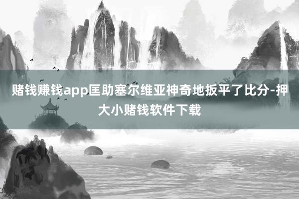 赌钱赚钱app匡助塞尔维亚神奇地扳平了比分-押大小赌钱软件下载