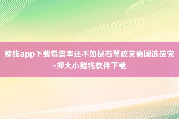 赌钱app下载得票率还不如极右翼政党德国选拔党-押大小赌钱软件下载