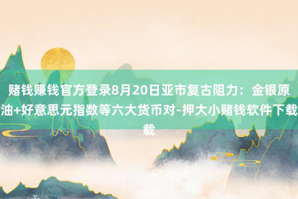 赌钱赚钱官方登录8月20日亚市复古阻力：金银原油+好意思元指数等六大货币对-押大小赌钱软件下载