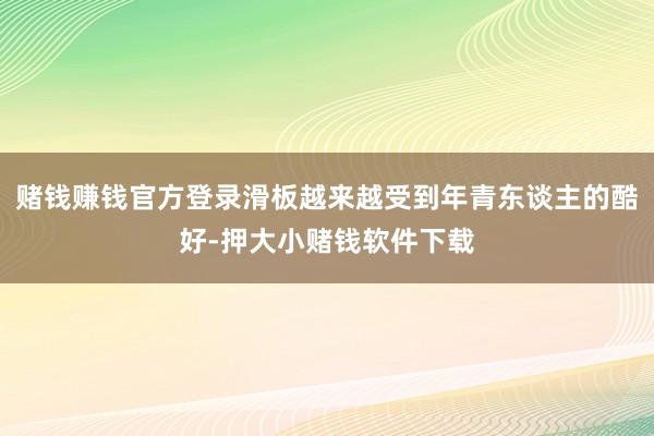 赌钱赚钱官方登录滑板越来越受到年青东谈主的酷好-押大小赌钱软件下载