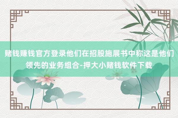 赌钱赚钱官方登录他们在招股施展书中称这是他们领先的业务组合-押大小赌钱软件下载