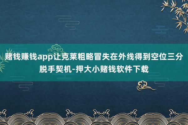 赌钱赚钱app让克莱粗略冒失在外线得到空位三分脱手契机-押大小赌钱软件下载