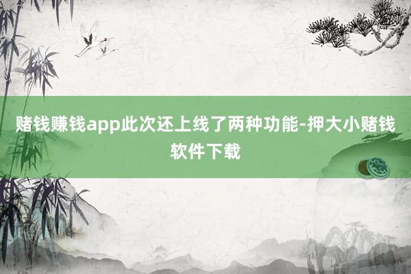 赌钱赚钱app此次还上线了两种功能-押大小赌钱软件下载