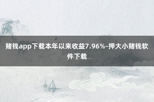 赌钱app下载本年以来收益7.96%-押大小赌钱软件下载