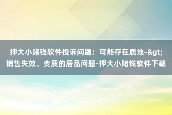 押大小赌钱软件投诉问题：可能存在质地->销售失效、变质的居品问题-押大小赌钱软件下载