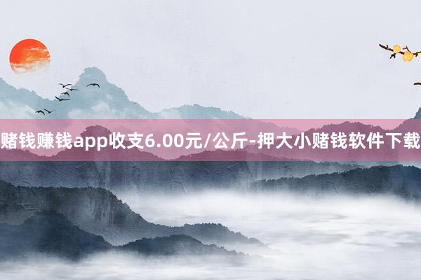 赌钱赚钱app收支6.00元/公斤-押大小赌钱软件下载