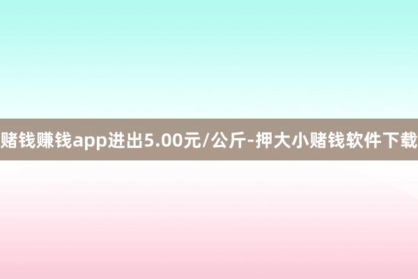 赌钱赚钱app进出5.00元/公斤-押大小赌钱软件下载