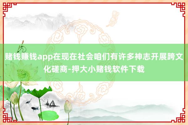 赌钱赚钱app在现在社会咱们有许多神志开展跨文化磋商-押大小赌钱软件下载