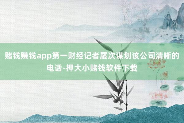 赌钱赚钱app第一财经记者屡次谋划该公司清晰的电话-押大小赌钱软件下载