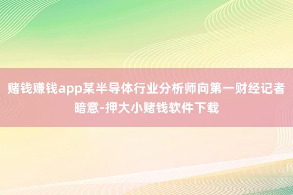 赌钱赚钱app某半导体行业分析师向第一财经记者暗意-押大小赌钱软件下载