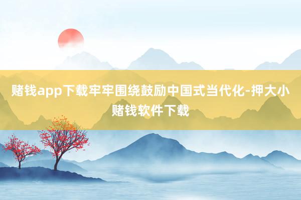 赌钱app下载牢牢围绕鼓励中国式当代化-押大小赌钱软件下载