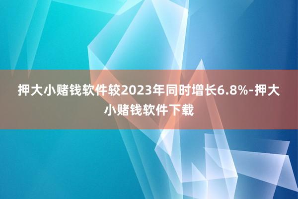 押大小赌钱软件较2023年同时增长6.8%-押大小赌钱软件下载