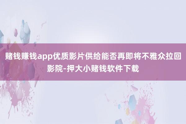 赌钱赚钱app优质影片供给能否再即将不雅众拉回影院-押大小赌钱软件下载