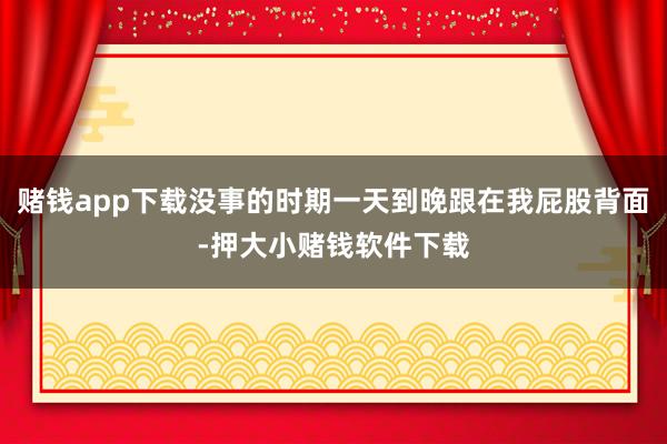 赌钱app下载没事的时期一天到晚跟在我屁股背面-押大小赌钱软件下载