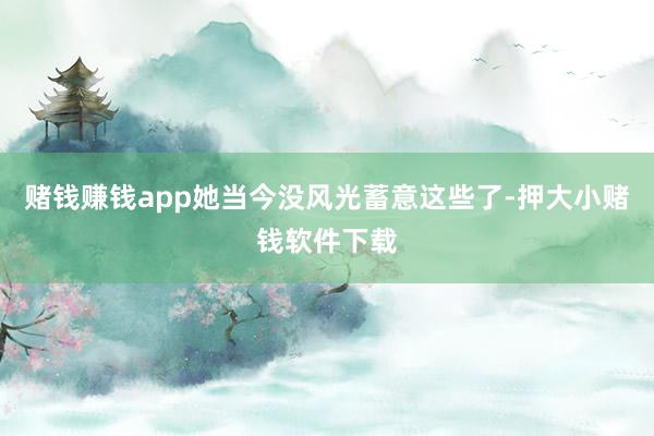 赌钱赚钱app她当今没风光蓄意这些了-押大小赌钱软件下载