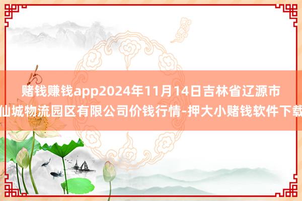 赌钱赚钱app2024年11月14日吉林省辽源市仙城物流园区有限公司价钱行情-押大小赌钱软件下载