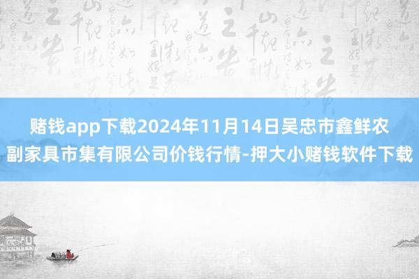 赌钱app下载2024年11月14日吴忠市鑫鲜农副家具市集有限公司价钱行情-押大小赌钱软件下载