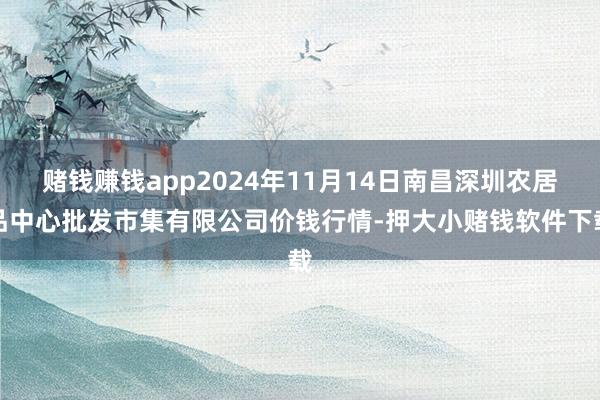 赌钱赚钱app2024年11月14日南昌深圳农居品中心批发市集有限公司价钱行情-押大小赌钱软件下载