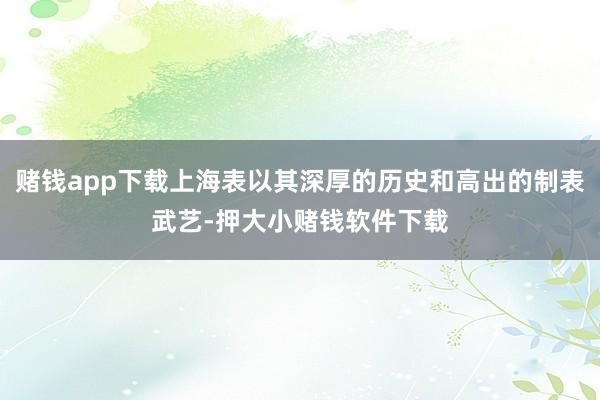 赌钱app下载上海表以其深厚的历史和高出的制表武艺-押大小赌钱软件下载