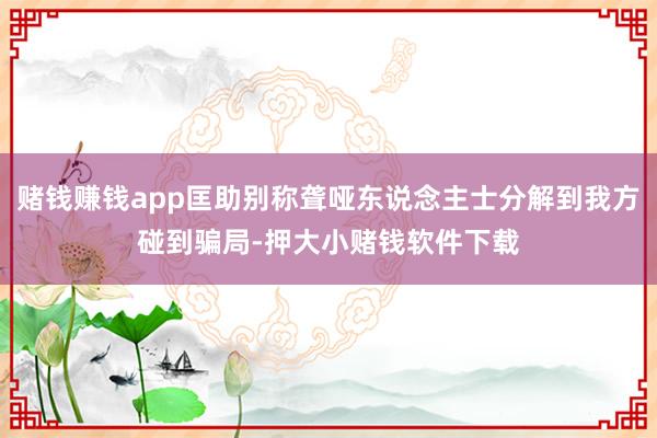 赌钱赚钱app匡助别称聋哑东说念主士分解到我方碰到骗局-押大小赌钱软件下载