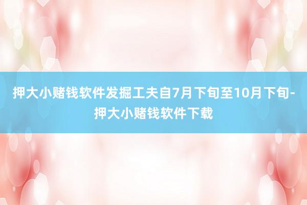 押大小赌钱软件发掘工夫自7月下旬至10月下旬-押大小赌钱软件下载