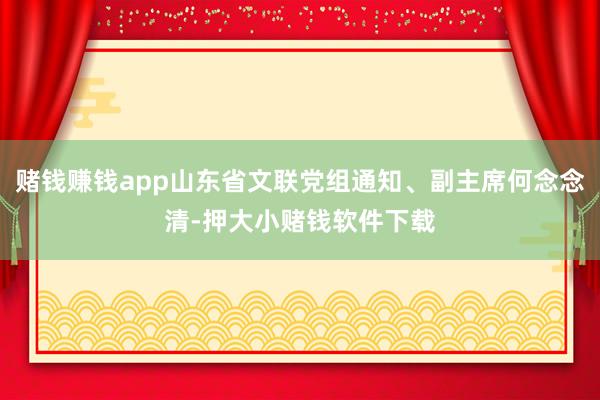 赌钱赚钱app山东省文联党组通知、副主席何念念清-押大小赌钱软件下载