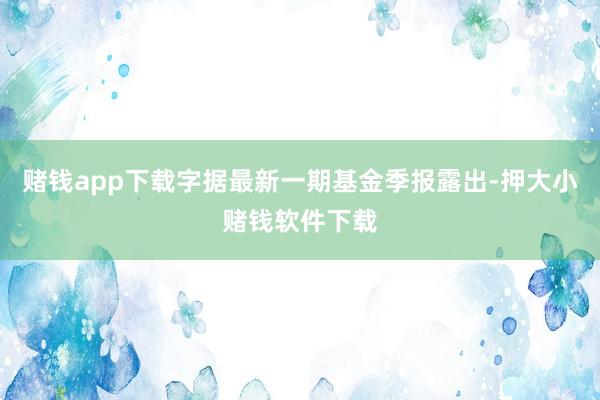 赌钱app下载字据最新一期基金季报露出-押大小赌钱软件下载