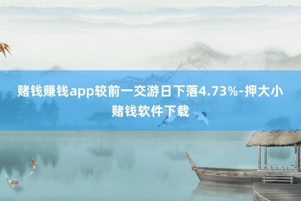 赌钱赚钱app较前一交游日下落4.73%-押大小赌钱软件下载