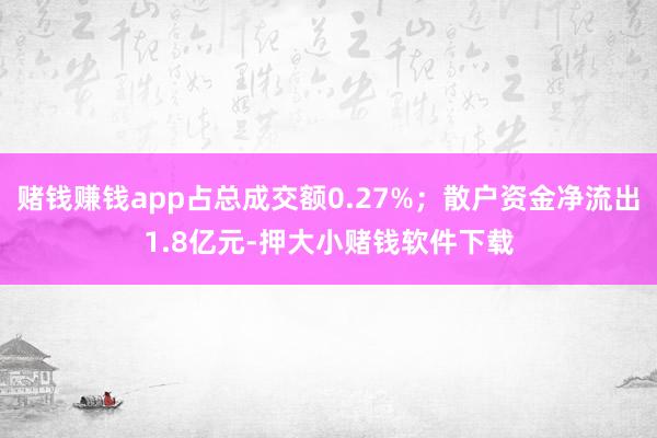 赌钱赚钱app占总成交额0.27%；散户资金净流出1.8亿元-押大小赌钱软件下载