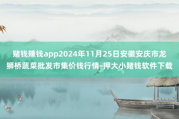 赌钱赚钱app2024年11月25日安徽安庆市龙狮桥蔬菜批发市集价钱行情-押大小赌钱软件下载