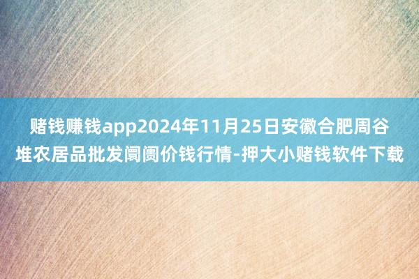 赌钱赚钱app2024年11月25日安徽合肥周谷堆农居品批发阛阓价钱行情-押大小赌钱软件下载