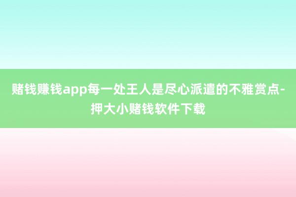 赌钱赚钱app每一处王人是尽心派遣的不雅赏点-押大小赌钱软件下载