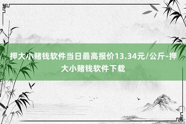 押大小赌钱软件当日最高报价13.34元/公斤-押大小赌钱软件下载