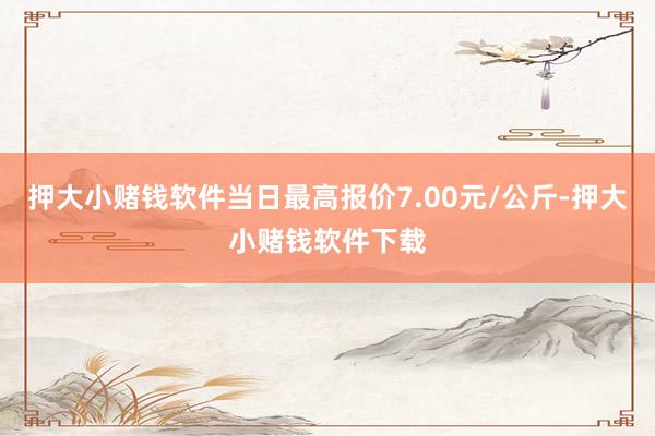 押大小赌钱软件当日最高报价7.00元/公斤-押大小赌钱软件下载