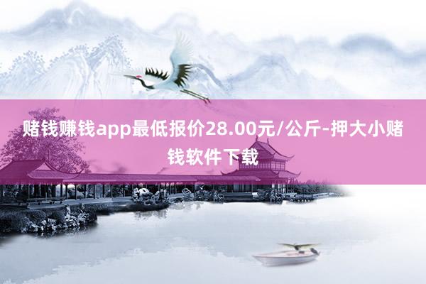 赌钱赚钱app最低报价28.00元/公斤-押大小赌钱软件下载