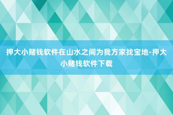 押大小赌钱软件在山水之间为我方家找宝地-押大小赌钱软件下载