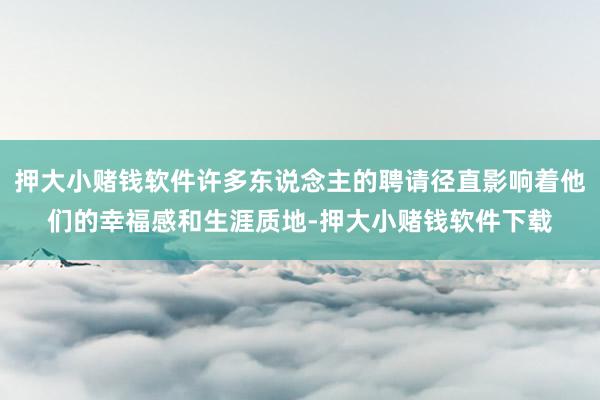 押大小赌钱软件许多东说念主的聘请径直影响着他们的幸福感和生涯质地-押大小赌钱软件下载