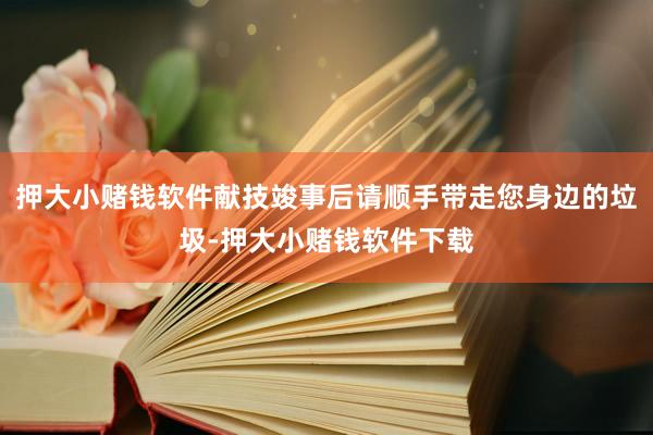 押大小赌钱软件献技竣事后请顺手带走您身边的垃圾-押大小赌钱软件下载