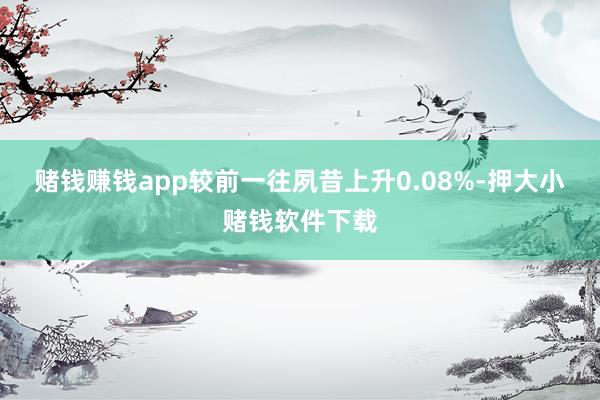 赌钱赚钱app较前一往夙昔上升0.08%-押大小赌钱软件下载