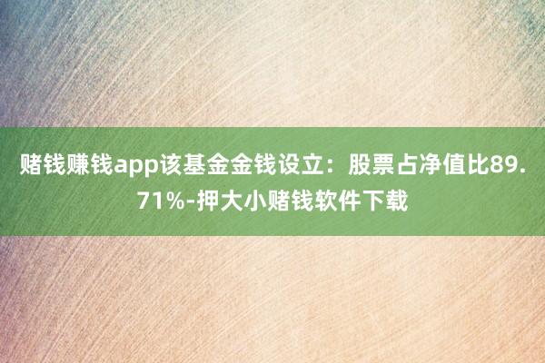 赌钱赚钱app该基金金钱设立：股票占净值比89.71%-押大小赌钱软件下载