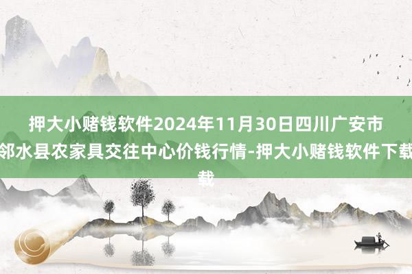 押大小赌钱软件2024年11月30日四川广安市邻水县农家具交往中心价钱行情-押大小赌钱软件下载