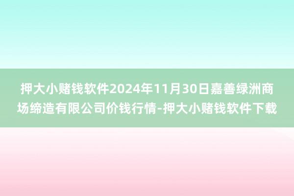 押大小赌钱软件2024年11月30日嘉善绿洲商场缔造有限公司价钱行情-押大小赌钱软件下载