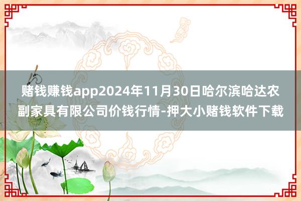 赌钱赚钱app2024年11月30日哈尔滨哈达农副家具有限公司价钱行情-押大小赌钱软件下载