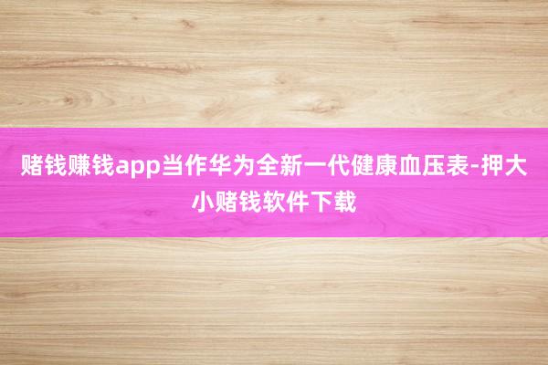 赌钱赚钱app当作华为全新一代健康血压表-押大小赌钱软件下载