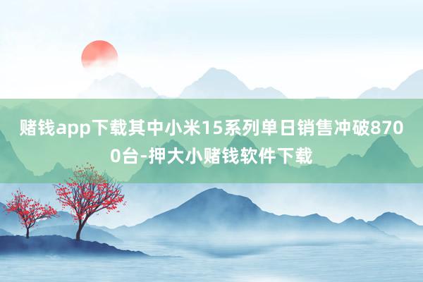 赌钱app下载其中小米15系列单日销售冲破8700台-押大小赌钱软件下载